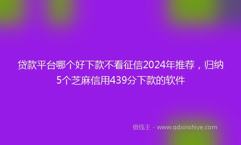 贷款平台哪个好下款不看征信2024年推荐，归纳5个芝麻信用439分下款的软件