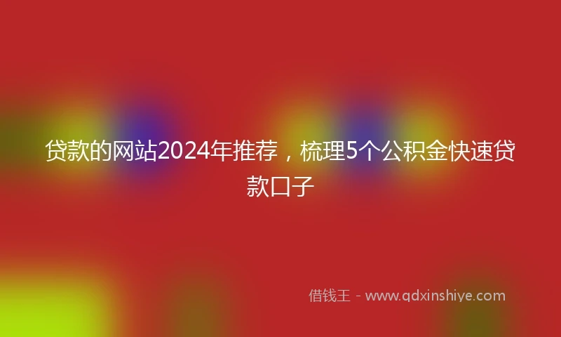 贷款的网站2024年推荐，梳理5个公积金快速贷款口子