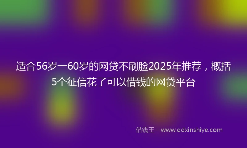适合56岁一60岁的网贷不刷脸2025年推荐，概括5个征信花了可以借钱的网贷平台