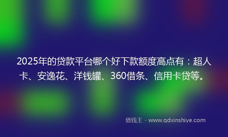 2025年的贷款平台哪个好下款额度高点有：超人卡、安逸花、洋钱罐、360借条、信用卡贷等。