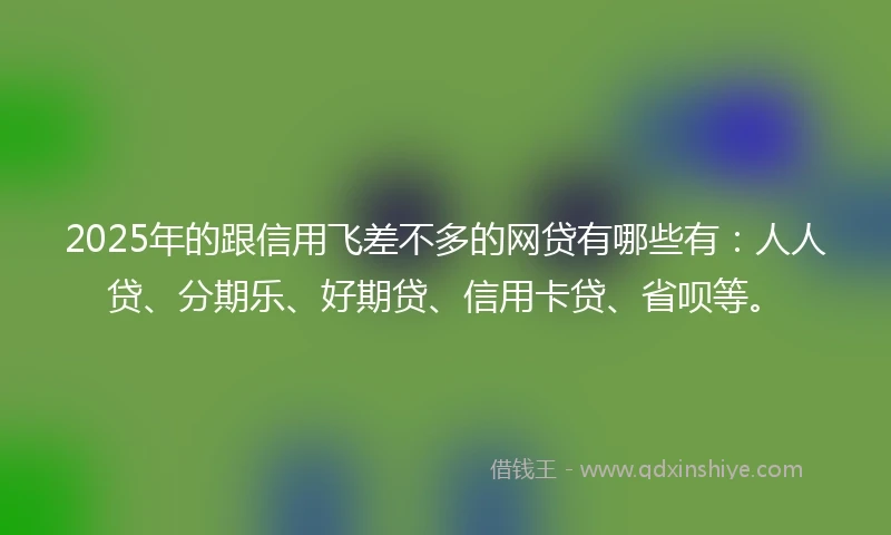 2025年的跟信用飞差不多的网贷有哪些有：人人贷、分期乐、好期贷、信用卡贷、省呗等。