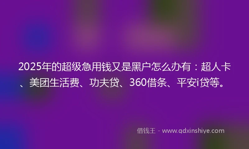 2025年的超级急用钱又是黑户怎么办有：超人卡、美团生活费、功夫贷、360借条、平安i贷等。