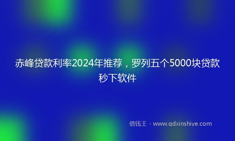 赤峰贷款利率2024年推荐，罗列五个5000块贷款秒下软件