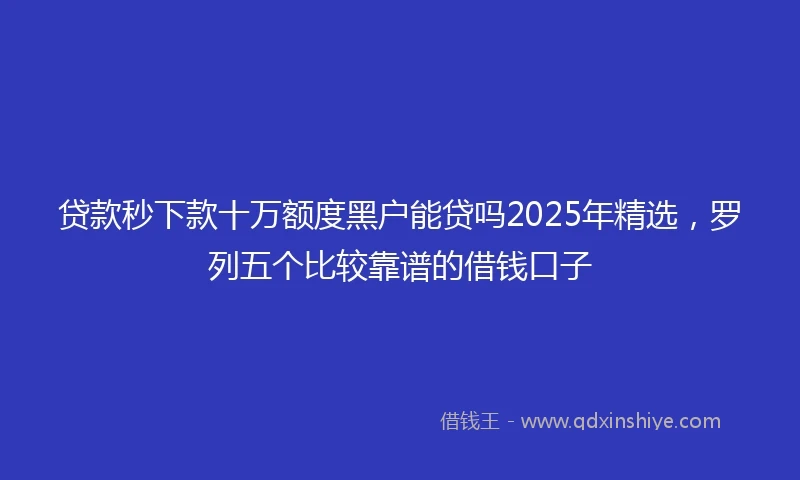 贷款秒下款十万额度黑户能贷吗2025年精选，罗列五个比较靠谱的借钱口子