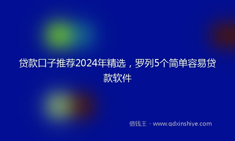 贷款口子推荐2024年精选，罗列5个简单容易贷款软件