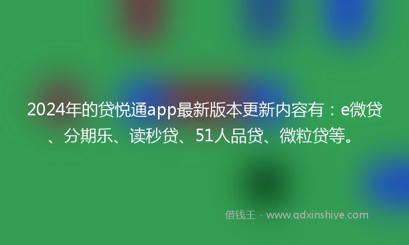 2024年的贷悦通app最新版本更新内容有：e微贷、分期乐、读秒贷、51人品贷、微粒贷等。