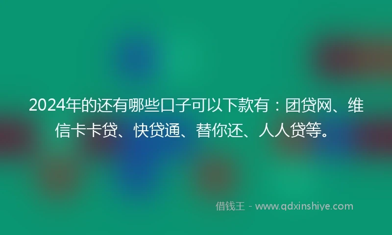 2024年的还有哪些口子可以下款有：团贷网、维信卡卡贷、快贷通、替你还、人人贷等。