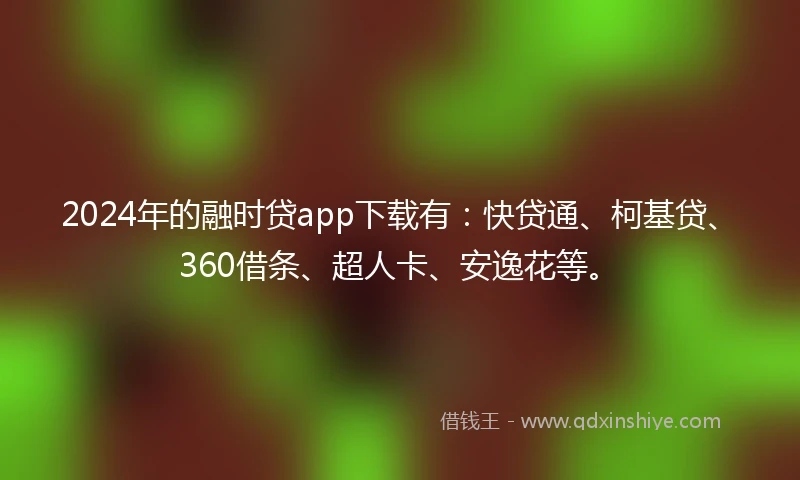 2024年的融时贷app下载有：快贷通、柯基贷、360借条、超人卡、安逸花等。
