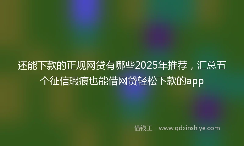 还能下款的正规网贷有哪些2025年推荐，汇总五个征信瑕疵也能借网贷轻松下款的app