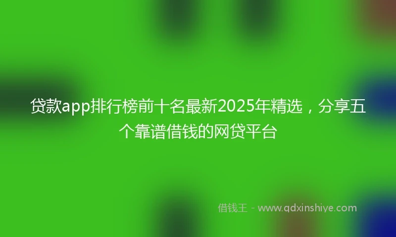 贷款app排行榜前十名最新2025年精选，分享五个靠谱借钱的网贷平台