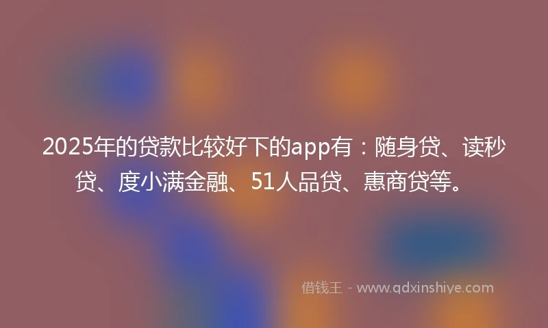 2025年的贷款比较好下的app有：随身贷、读秒贷、度小满金融、51人品贷、惠商贷等。
