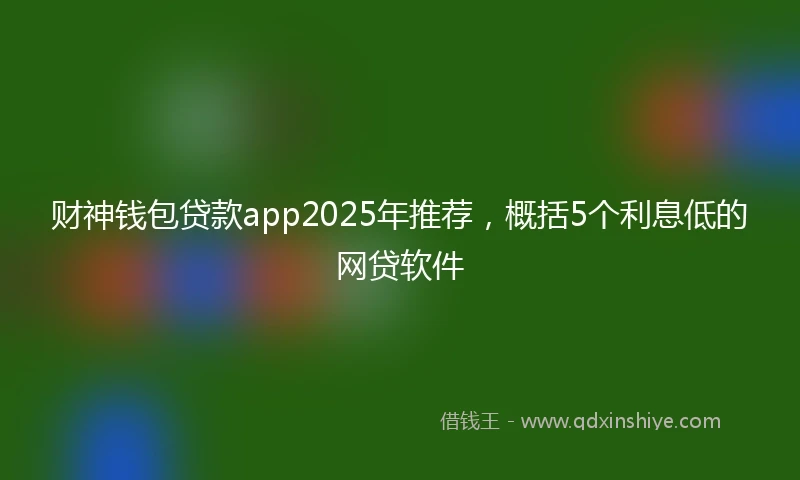 财神钱包贷款app2025年推荐，概括5个利息低的网贷软件