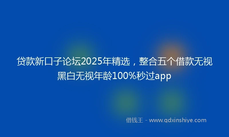 贷款新口子论坛2025年精选，整合五个借款无视黑白无视年龄100%秒过app