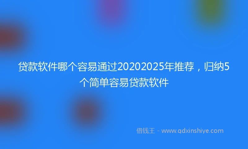 贷款软件哪个容易通过20202025年推荐，归纳5个简单容易贷款软件