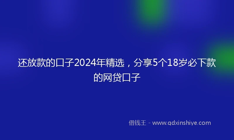 还放款的口子2024年精选，分享5个18岁必下款的网贷口子