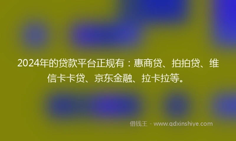 2024年的贷款平台正规有：惠商贷、拍拍贷、维信卡卡贷、京东金融、拉卡拉等。