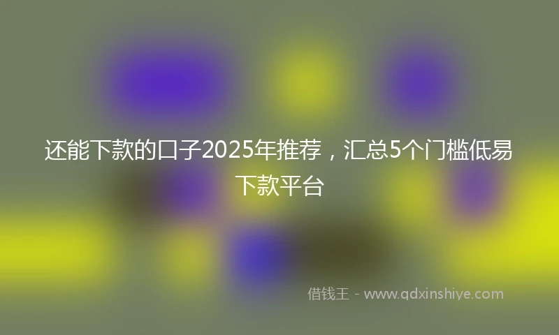 还能下款的口子2025年推荐，汇总5个门槛低易下款平台