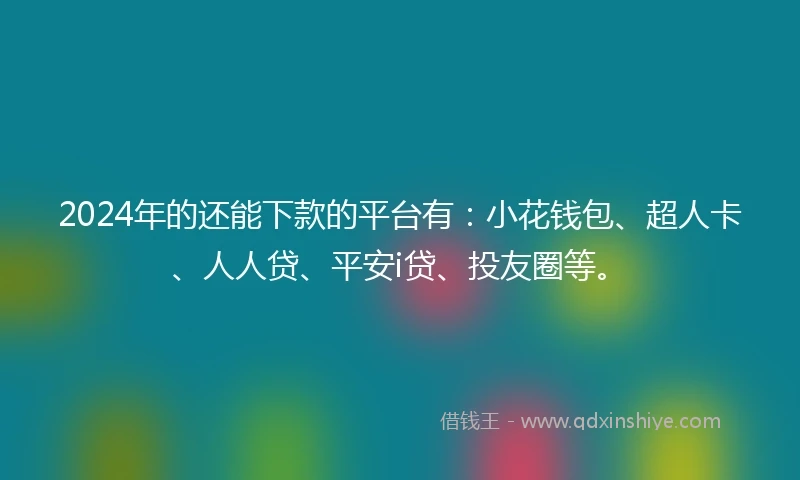 2024年的还能下款的平台有：小花钱包、超人卡、人人贷、平安i贷、投友圈等。