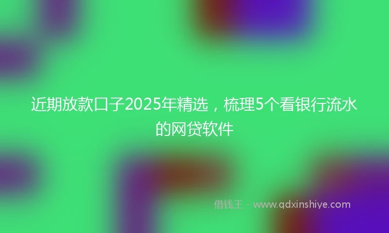 近期放款口子2025年精选，梳理5个看银行流水的网贷软件