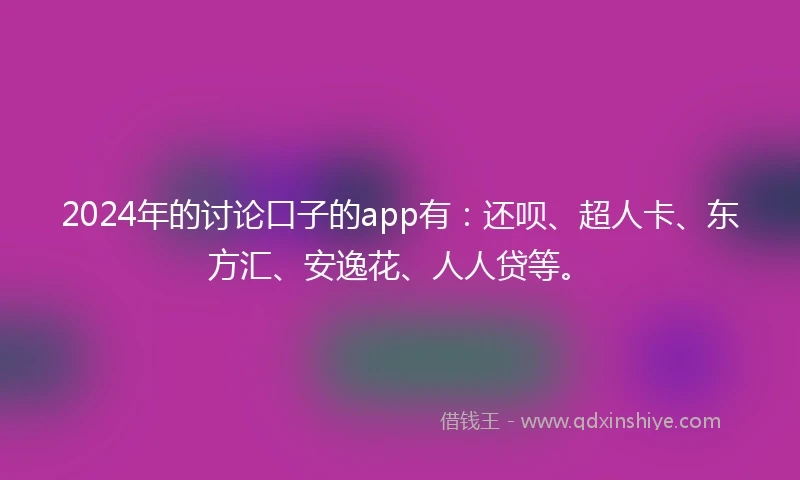 2024年的讨论口子的app有：还呗、超人卡、东方汇、安逸花、人人贷等。
