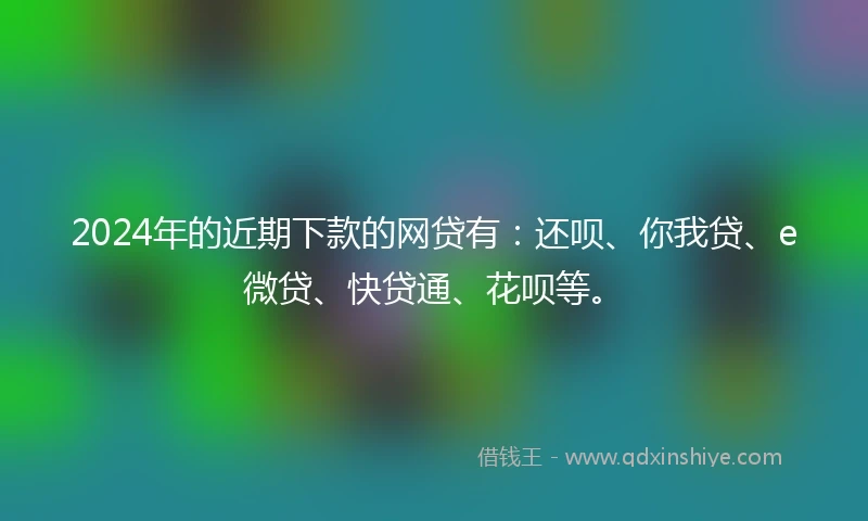 2024年的近期下款的网贷有：还呗、你我贷、e微贷、快贷通、花呗等。
