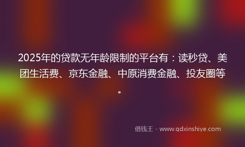 2025年的贷款无年龄限制的平台有：读秒贷、美团生活费、京东金融、中原消费金融、投友圈等。