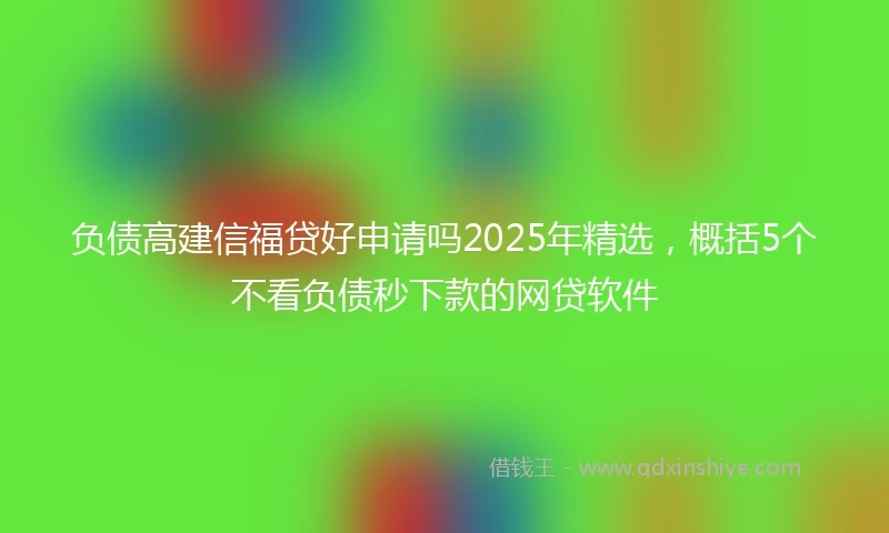 负债高建信福贷好申请吗2025年精选，概括5个不看负债秒下款的网贷软件