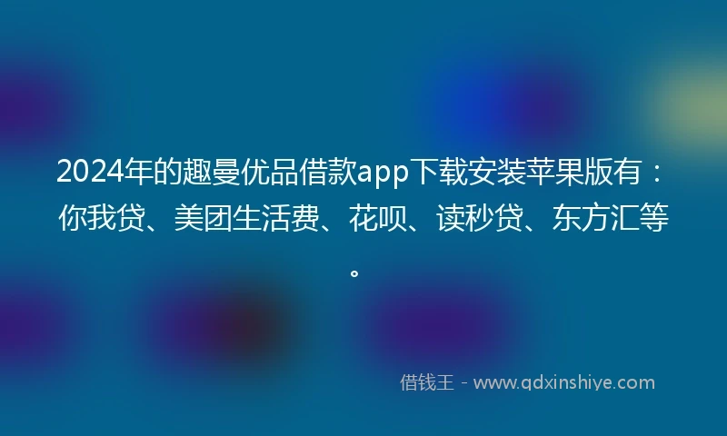 2024年的趣曼优品借款app下载安装苹果版有：你我贷、美团生活费、花呗、读秒贷、东方汇等。