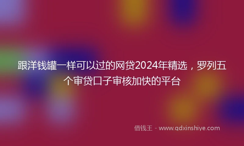 跟洋钱罐一样可以过的网贷2024年精选，罗列五个审贷口子审核加快的平台