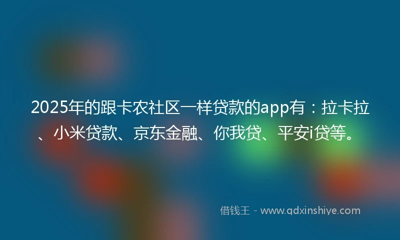 2025年的跟卡农社区一样贷款的app有：拉卡拉、小米贷款、京东金融、你我贷、平安i贷等。