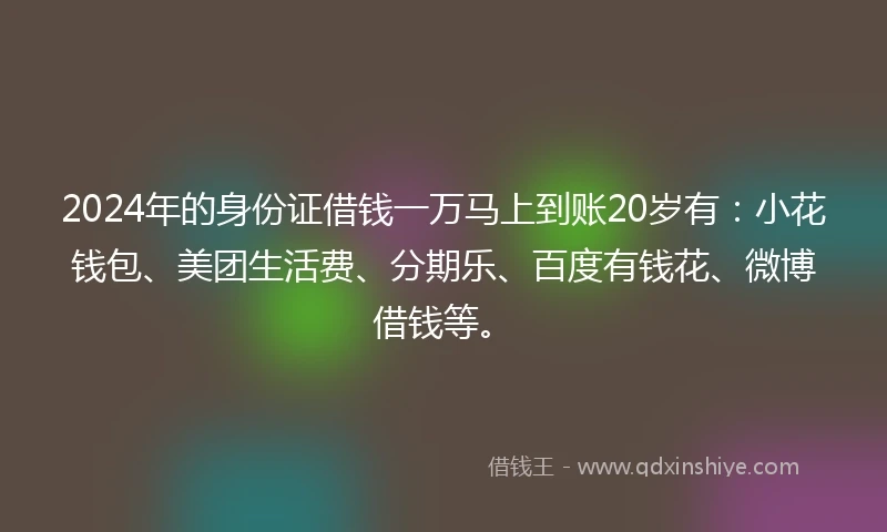 2024年的身份证借钱一万马上到账20岁有：小花钱包、美团生活费、分期乐、百度有钱花、微博借钱等。