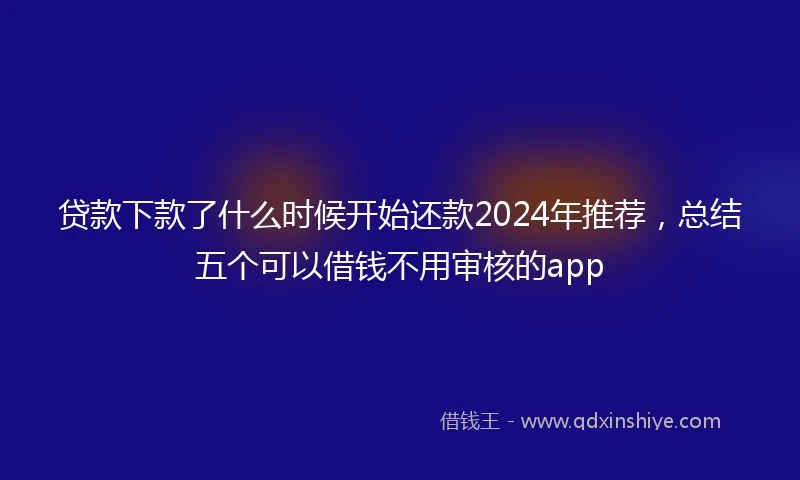 贷款下款了什么时候开始还款2024年推荐，总结五个可以借钱不用审核的app