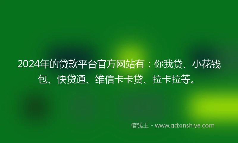 2024年的贷款平台官方网站有：你我贷、小花钱包、快贷通、维信卡卡贷、拉卡拉等。