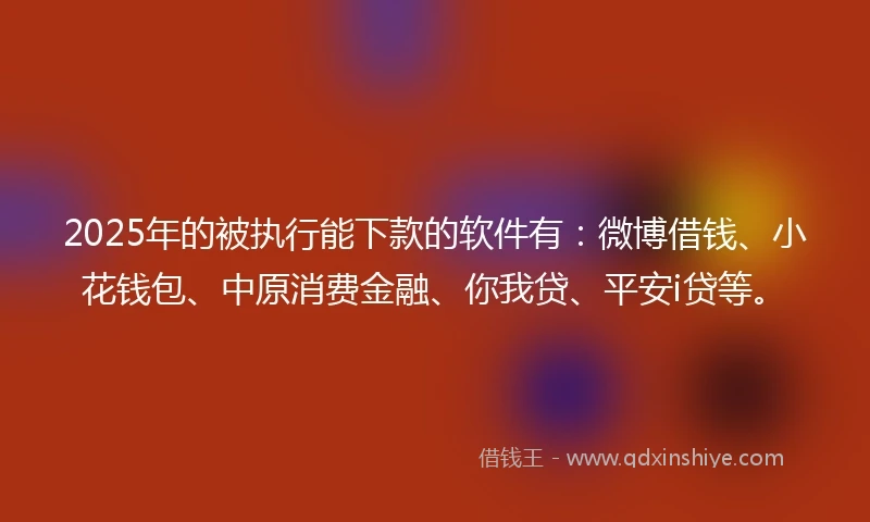 2025年的被执行能下款的软件有：微博借钱、小花钱包、中原消费金融、你我贷、平安i贷等。