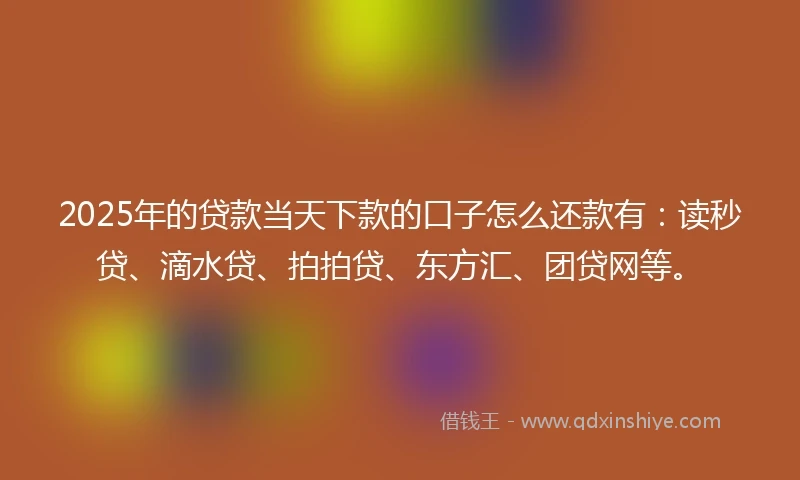 2025年的贷款当天下款的口子怎么还款有：读秒贷、滴水贷、拍拍贷、东方汇、团贷网等。