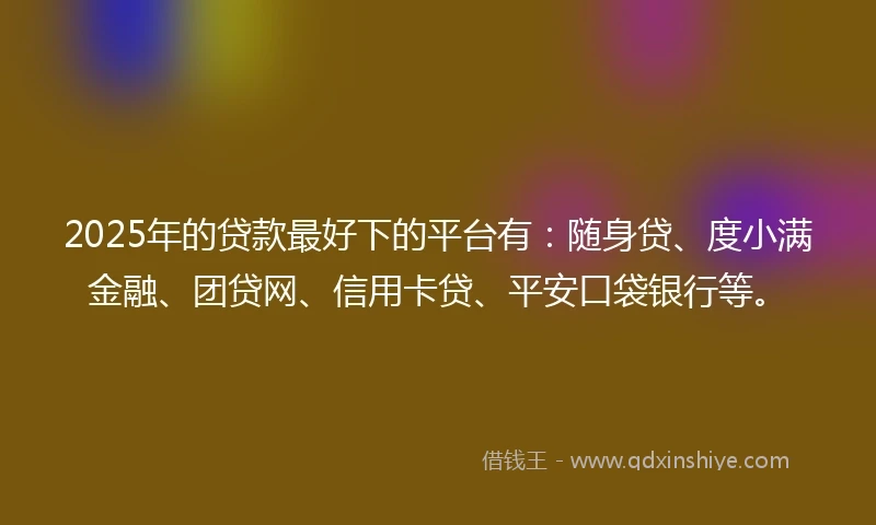2025年的贷款最好下的平台有：随身贷、度小满金融、团贷网、信用卡贷、平安口袋银行等。