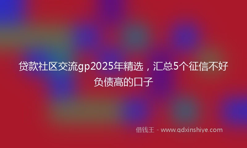 贷款社区交流gp2025年精选，汇总5个征信不好负债高的口子