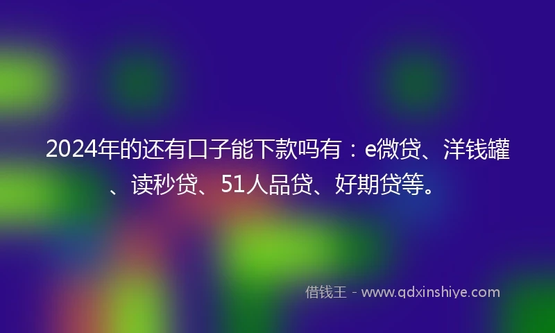 2024年的还有口子能下款吗有：e微贷、洋钱罐、读秒贷、51人品贷、好期贷等。