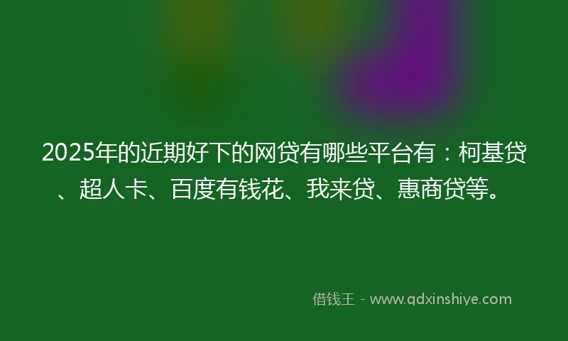 2025年的近期好下的网贷有哪些平台有:柯基贷、超人卡、百度有钱花、我来贷、惠商贷等。