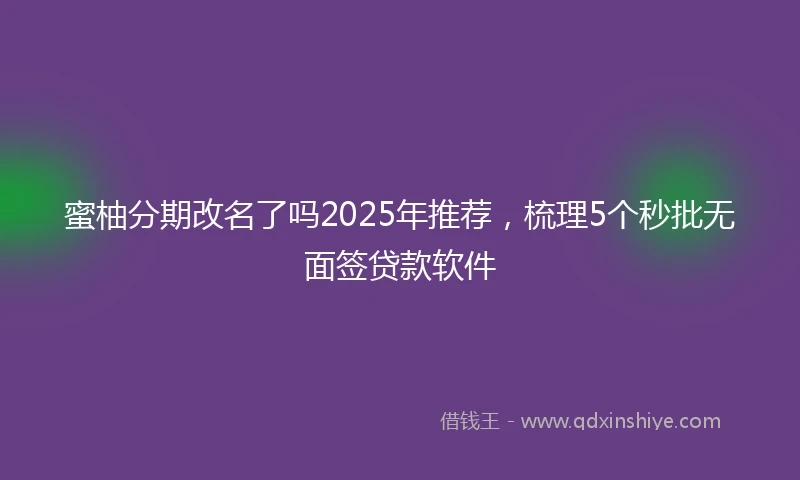 蜜柚分期改名了吗2025年推荐，梳理5个秒批无面签贷款软件