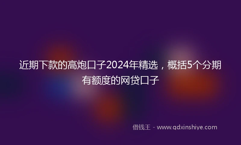 近期下款的高炮口子2024年精选，概括5个分期有额度的网贷口子
