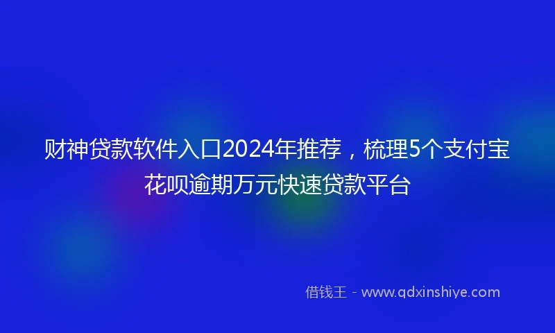 财神贷款软件入口2024年推荐，梳理5个支付宝花呗逾期万元快速贷款平台