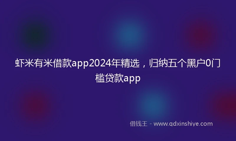 虾米有米借款app2024年精选，归纳五个黑户0门槛贷款app