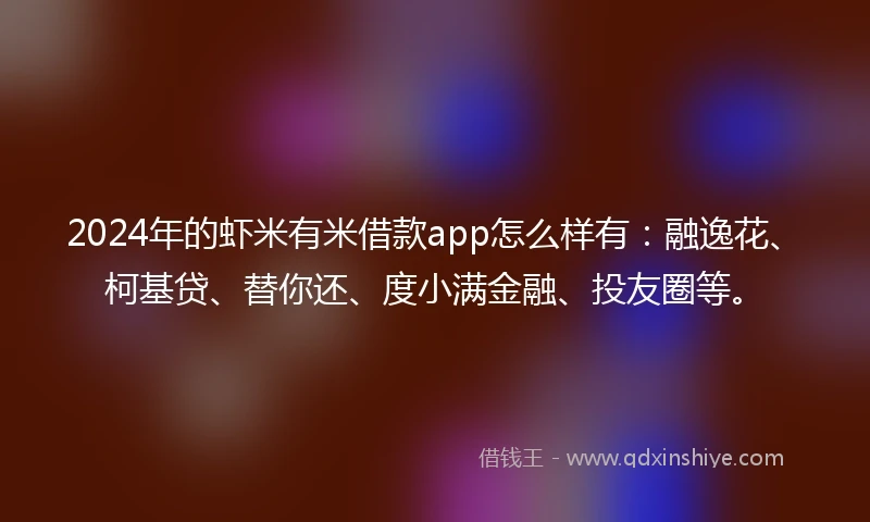2024年的虾米有米借款app怎么样有：融逸花、柯基贷、替你还、度小满金融、投友圈等。