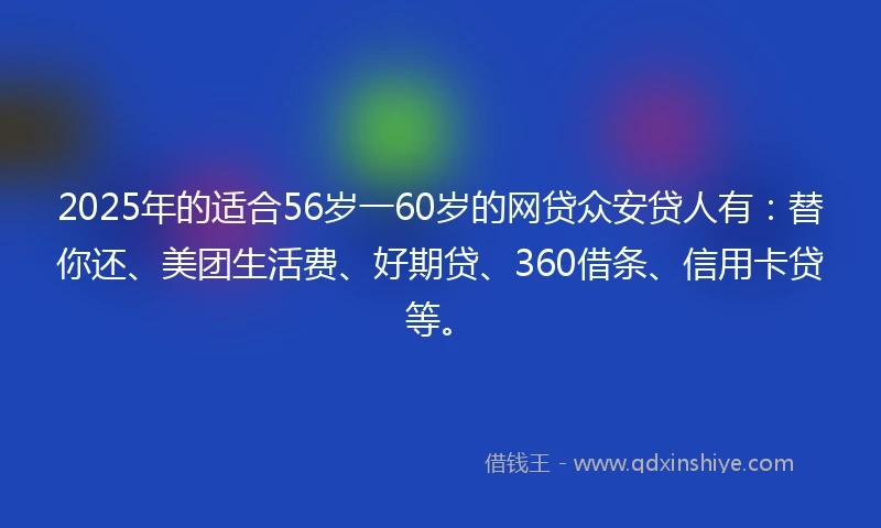 2025年的适合56岁一60岁的网贷众安贷人有：替你还、美团生活费、好期贷、360借条、信用卡贷等。