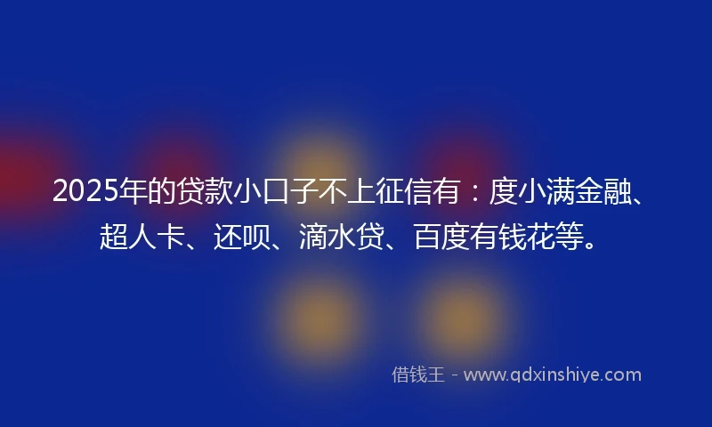 2025年的贷款小口子不上征信有:度小满金融、超人卡、还呗、滴水贷、百度有钱花等。