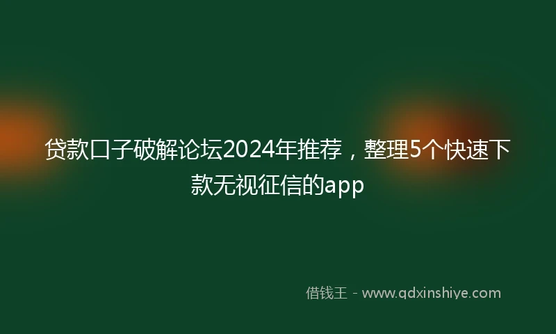 贷款口子破解论坛2024年推荐，整理5个快速下款无视征信的app