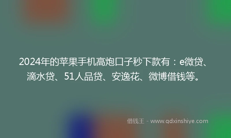 2024年的苹果手机高炮口子秒下款有：e微贷、滴水贷、51人品贷、安逸花、微博借钱等。