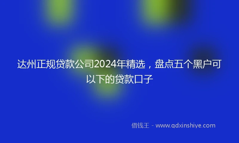达州正规贷款公司2024年精选，盘点五个黑户可以下的贷款口子
