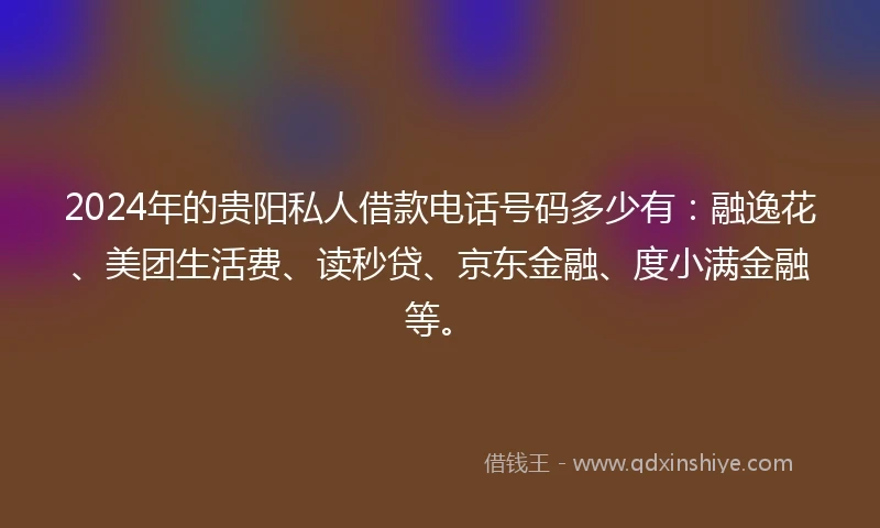 2024年的贵阳私人借款电话号码多少有：融逸花、美团生活费、读秒贷、京东金融、度小满金融等。